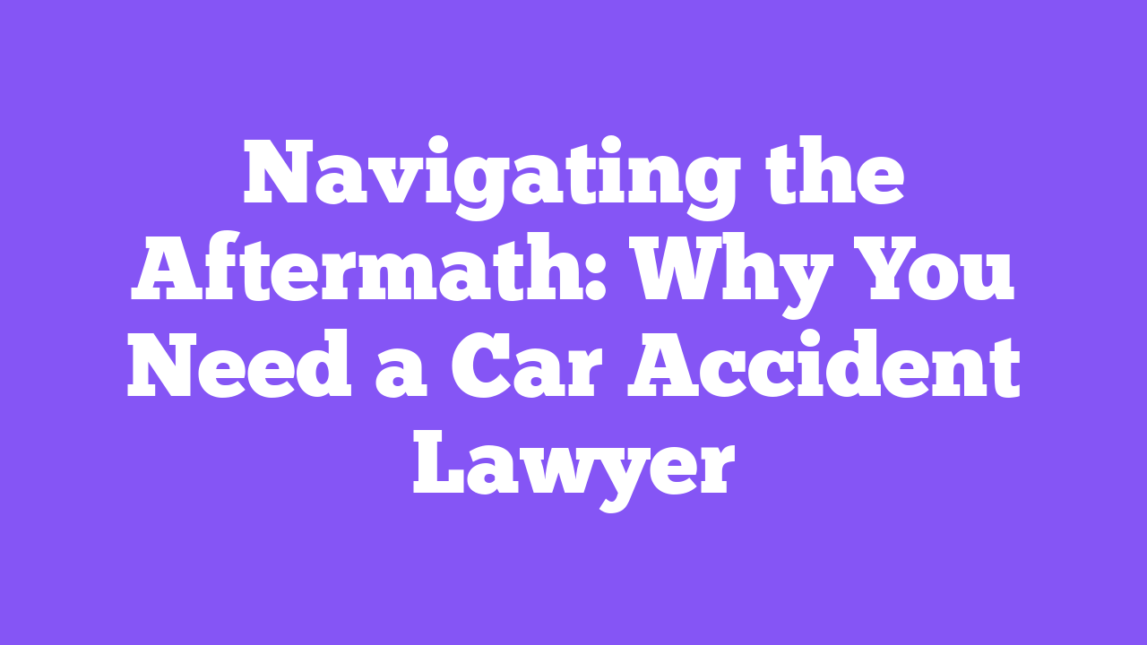 Navigating the Aftermath: Why You Need a Car Accident Lawyer 